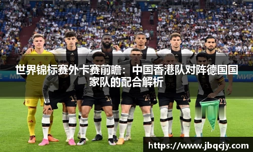 世界锦标赛外卡赛前瞻：中国香港队对阵德国国家队的配合解析