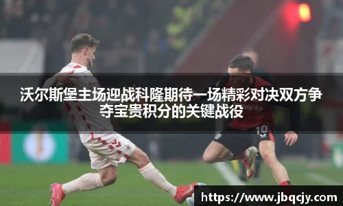 沃尔斯堡主场迎战科隆期待一场精彩对决双方争夺宝贵积分的关键战役