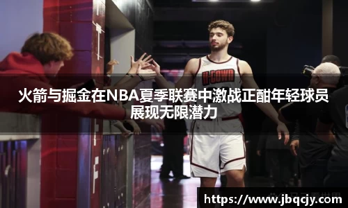 火箭与掘金在NBA夏季联赛中激战正酣年轻球员展现无限潜力