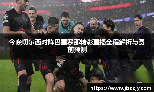 今晚切尔西对阵巴塞罗那精彩直播全程解析与赛前预测