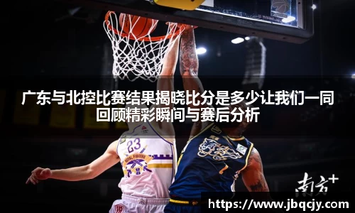 广东与北控比赛结果揭晓比分是多少让我们一同回顾精彩瞬间与赛后分析