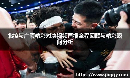 北控与广厦精彩对决视频直播全程回顾与精彩瞬间分析